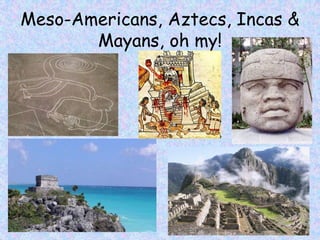 Meso-Americans, Aztecs, Incas &
       Mayans, oh my!
 