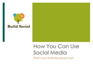 How You Can Use
Social Media
What’s your small step going to be?
 