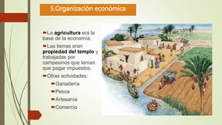 5.Organización económica
La agricultura era la
base de la economía.
Las tierras eran
propiedad del templo y
trabajadas por
campesinos que tenían
que pagar impuestos.
Otras actividades:
Ganadería
Pesca
Artesanía
Comercio
 