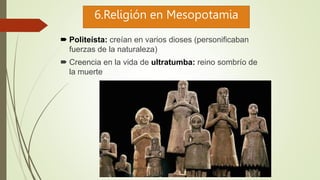 6.Religión en Mesopotamia
 Politeísta: creían en varios dioses (personificaban
fuerzas de la naturaleza)
 Creencia en la vida de ultratumba: reino sombrío de
la muerte
 