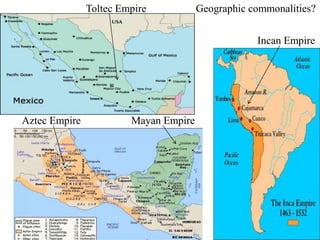 Toltec Empire 
Aztec Empire Mayan Empire 
Geographic commonalities? 
Incan Empire 
 