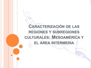 CARACTERIZACIÓN DE LAS
REGIONES Y SUBREGIONES
CULTURALES: MESOAMÉRICA Y
EL ÁREA INTERMEDIA
 