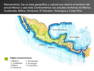 Mesoamérica, fue un área geográfica y cultural que abarcó el territorio del 
actual México y casi toda Centroamérica: los ...