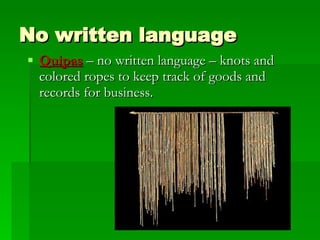 No written language Quipas  – no written language – knots and colored ropes to keep track of goods and records for business. 