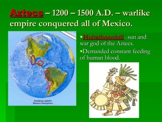 Aztecs  – 1200 – 1500 A.D. – warlike empire conquered all of Mexico. Huitzilopochtli  –  sun and war god of the Aztecs.  Demanded constant feeding of human blood. 
