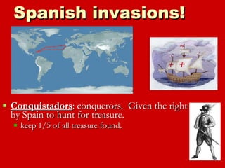 Spanish invasions! Conquistadors : conquerors.  Given the right by Spain to hunt for treasure. keep 1/5 of all treasure found. 