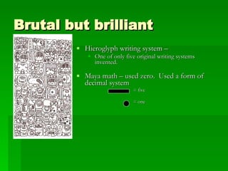 Brutal but brilliant Hieroglyph writing system –  One of only five original writing systems invented. Maya math – used zero.  Used a form of decimal system  = five  = one  