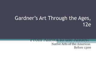 Gardner’s Art Through the Ages,
                           12e
                      Chapter 14
      From Alaska to the Andes:
               Native Arts of the Americas
                                Before 1300




                                              1
 