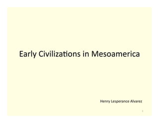 Early	
  Civiliza+ons	
  in	
  Mesoamerica	
  




                              Henry	
  Lesperance	
  Alvarez	
  

                                                               1	
  
 
