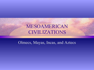 MESOAMERICAN CIVILIZATIONS Olmecs, Mayas, Incas, and Aztecs 