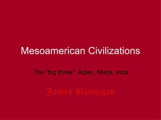 Mesoamerican Civilizations

  The “big three”: Aztec, Maya, Inca


      James Bannigan
 