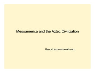 Mesoamerica and the Aztec Civilization



                 Henry Lesperance Alvarez
 
