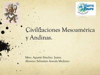 Civilizaciones Mesoamérica
y Andinas.

Mtro. Agustín Sánchez Juárez
Alumno: Sebastián Aranda Medrano
 