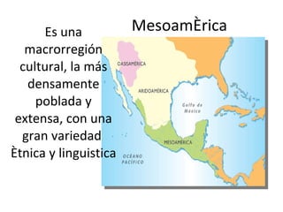 Mesoamérica Es una macrorregión cultural, la más densamente poblada y extensa, con una gran variedad  étnica y linguistica  