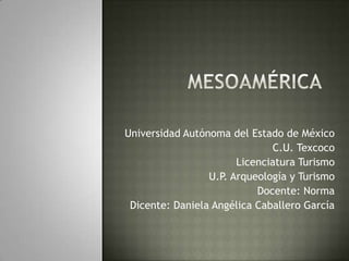 Universidad Autónoma del Estado de México
                              C.U. Texcoco
                       Licenciatura Turismo
                 U.P. Arqueología y Turismo
                           Docente: Norma
 Dicente: Daniela Angélica Caballero García
 