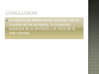  Lahistoria de Mesoamérica concluye con la
 invasión de los europeos, la conquista
 paulatina de su territorio y el inicio de la
 vida colonial.
 