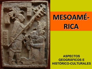 MESOAMÉ-MESOAMÉ-
RICARICA
ASPECTOS
GEOGRÁFICOS E
HISTÓRICO-CULTURALES
 