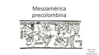 Mesoamérica
precolombina
Rafael F Díaz V
Historiador
Investigador HISULA
 