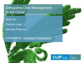 Delegating Data Management
to the Cloud
Qing Gu
Patricia Lago
Simone Potenza
presented by: Giuseppe Procaccianti
 