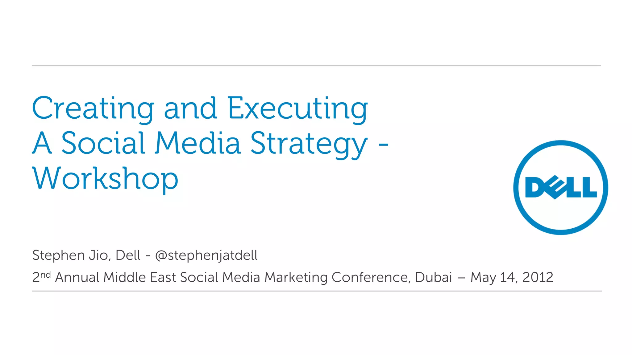 Creating and Executing
A Social Media Strategy -
Workshop

Stephen Jio, Dell - @stephenjatdell
2nd Annual Middle East Social Media Marketing Conference, Dubai – May 14, 2012
 