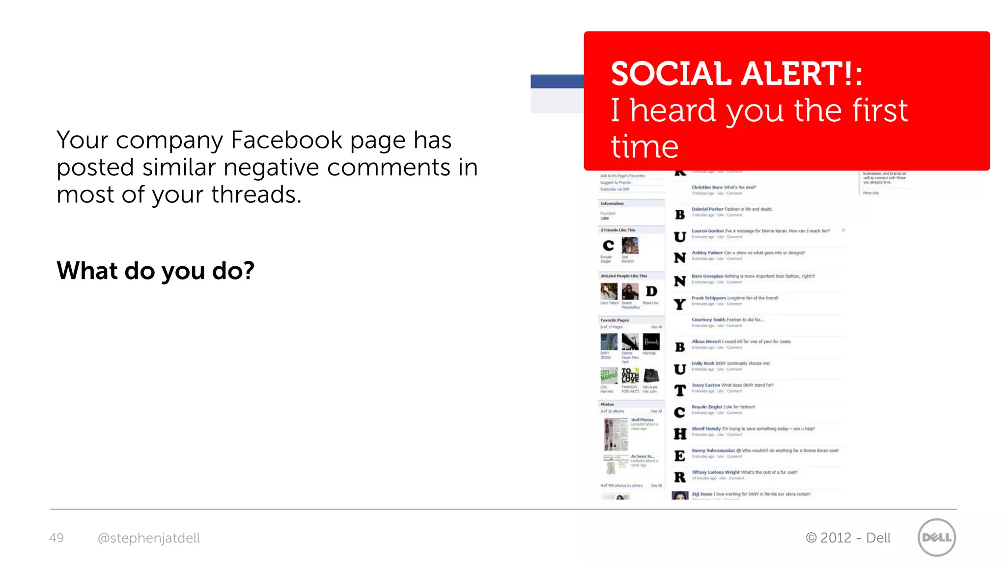 SOCIAL ALERT!:
                                      I heard you the first
Your company Facebook page has        time
posted similar negative comments in
most of your threads.


What do you do?




49   @stephenjatdell                               © 2012 - Dell
 
