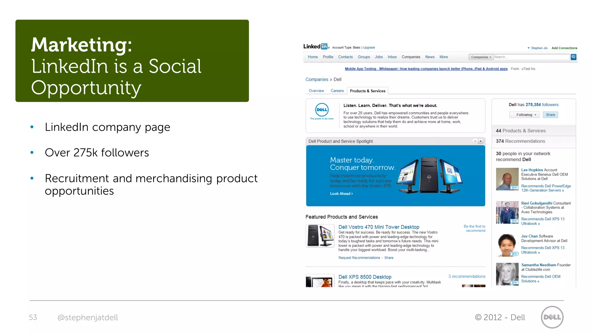 Marketing:
LinkedIn is a Social
Opportunity
• LinkedIn company page

• Over 275k followers

• Recruitment and merchandising product
  opportunities




53   @stephenjatdell                      © 2012 - Dell
 