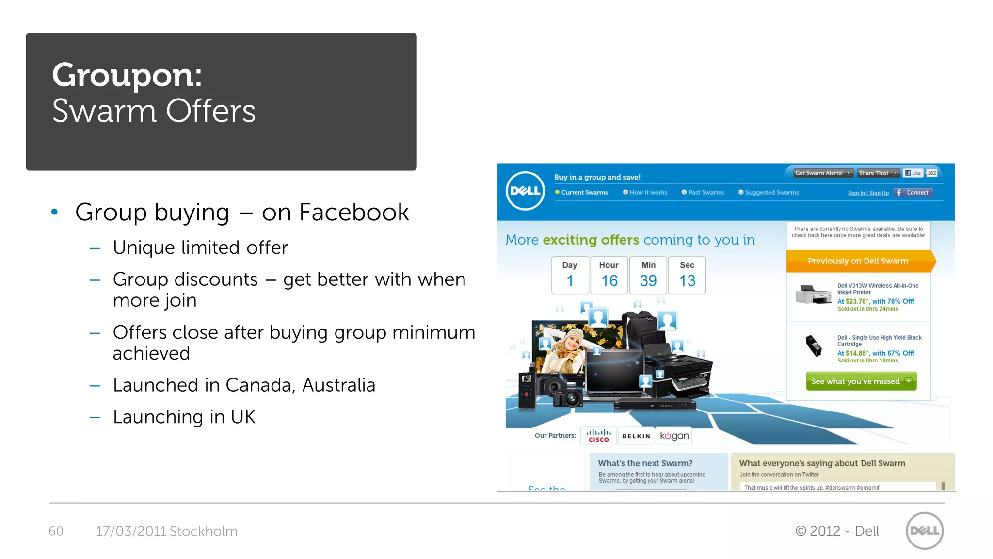 Groupon:
Swarm Offers

• Group buying – on Facebook
     – Unique limited offer
     – Group discounts – get better with when
       more join
     – Offers close after buying group minimum
       achieved
     – Launched in Canada, Australia
     – Launching in UK




60   17/03/2011 Stockholm                        © 2012 - Dell
 