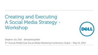 Creating and Executing
A Social Media Strategy -
Workshop

Stephen Jio, Dell - @stephenjatdell
2nd Annual Middle East Social Media Marketing Conference, Dubai – May 14, 2012
 