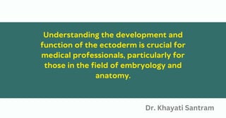 Understanding the development and
function of the ectoderm is crucial for
medical professionals, particularly for
those in the field of embryology and
anatomy.
Dr. Khayati Santram
 