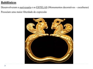 Babilônicos
Desenvolveram a ourivesaria e as ESTELAS (Monumentos decorativos – esculturas)
Possuíam uma maior liberdade de expressão
 