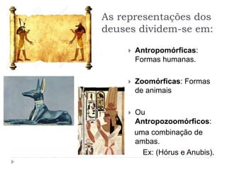 As representações dos
deuses dividem-se em:
 Antropomórficas:
Formas humanas.
 Zoomórficas: Formas
de animais
 Ou
Antropozoomórficos:
uma combinação de
ambas.
Ex: (Hórus e Anubis).
 