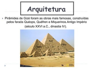 Arquitetura
 Pirâmides de Gizé foram as obras mais famosas, construídas
pelos faraós Quéops, Quéfren e Miquerinos.Antigo Império
(século XXVI a.C., dinastia IV).
Avô
Filho
Neto
 