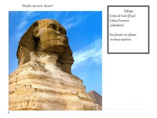 Esfinge:
Corpo de Leão (força)
Cabeça humana
(sabedoria)
Sua função era afastar
os maus espíritos.
“Decifra-me ou te devoro”
 