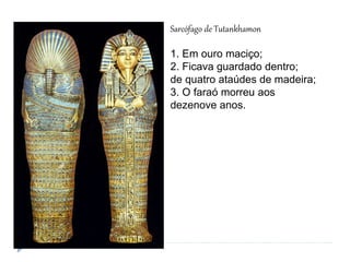Sarcófago de Tutankhamon
1. Em ouro maciço;
2. Ficava guardado dentro;
de quatro ataúdes de madeira;
3. O faraó morreu aos
dezenove anos.
 
