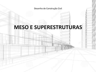 MESO E SUPERESTRUTURAS
Desenho de Construção Civil
 