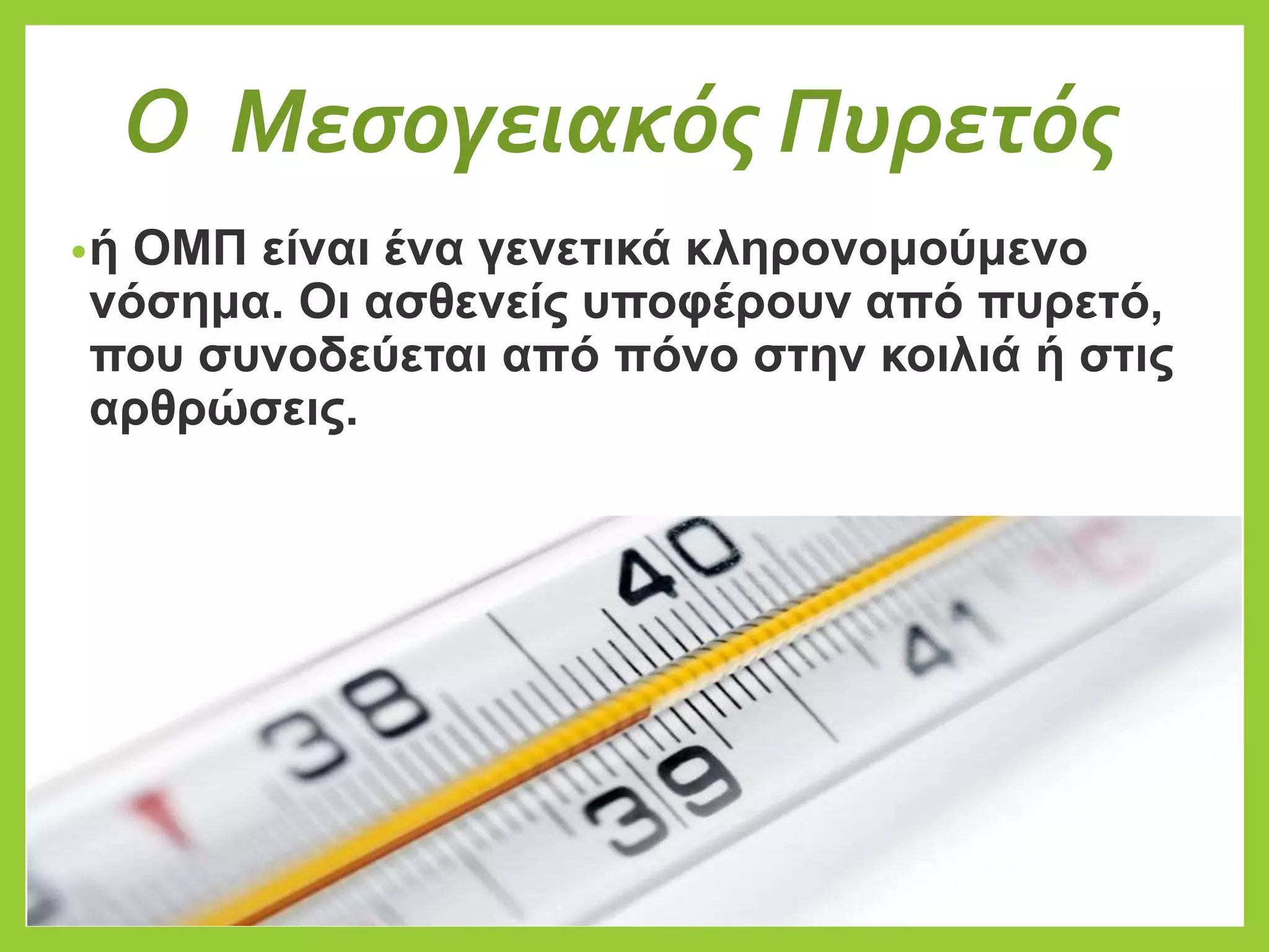 Ο Μεσογειακός Πυρετός
•ή ΟΜΠ είναι ένα γενετικά κληρονομούμενο
νόσημα. Οι ασθενείς υποφέρουν από πυρετό,
που συνοδεύεται από πόνο στην κοιλιά ή στις
αρθρώσεις.
 