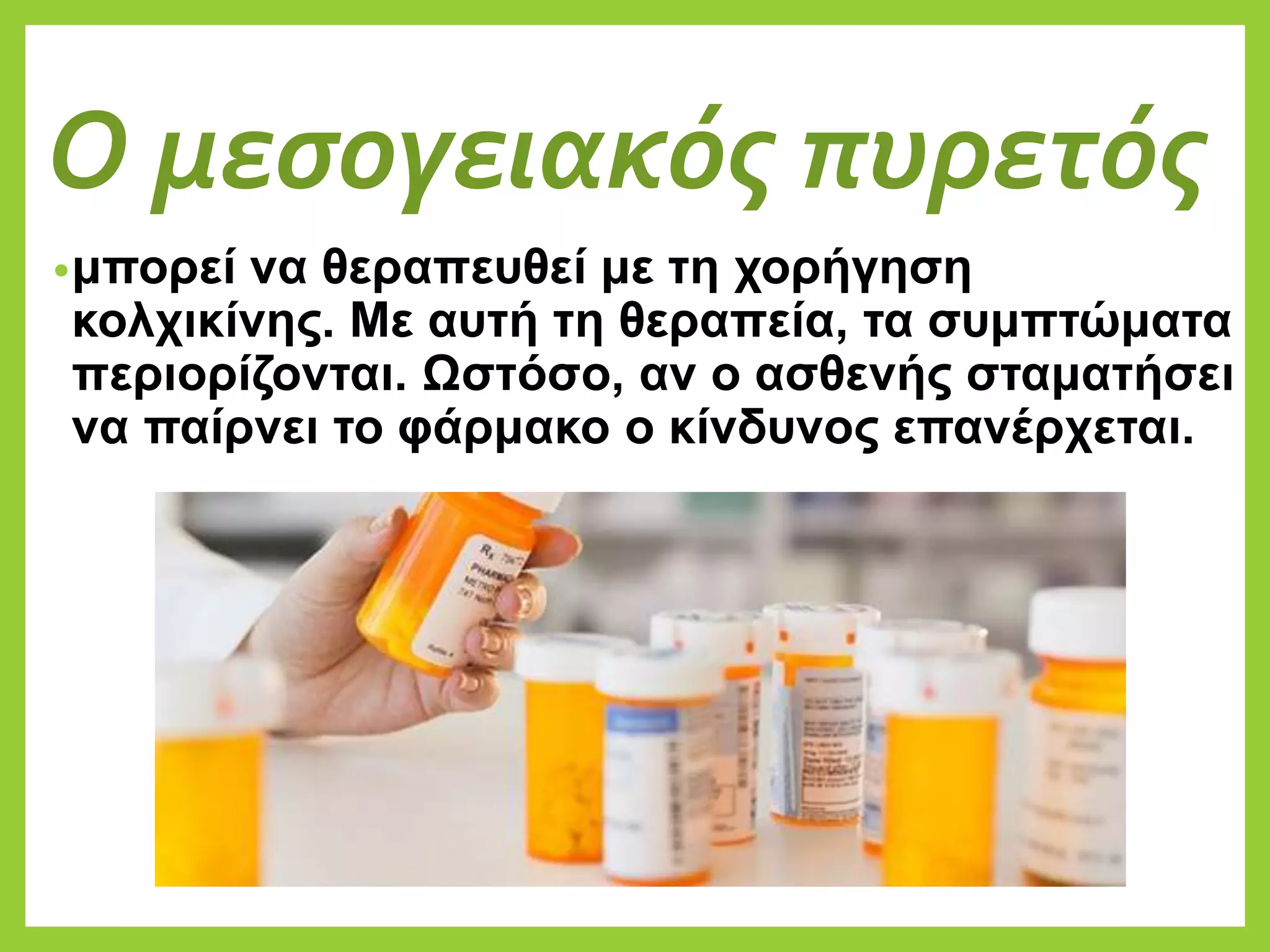 Ο μεσογειακός πυρετός
•μπορεί να θεραπευθεί με τη χορήγηση
κολχικίνης. Με αυτή τη θεραπεία, τα συμπτώματα
περιορίζονται. Ωστόσο, αν ο ασθενής σταματήσει
να παίρνει το φάρμακο ο κίνδυνος επανέρχεται.
 