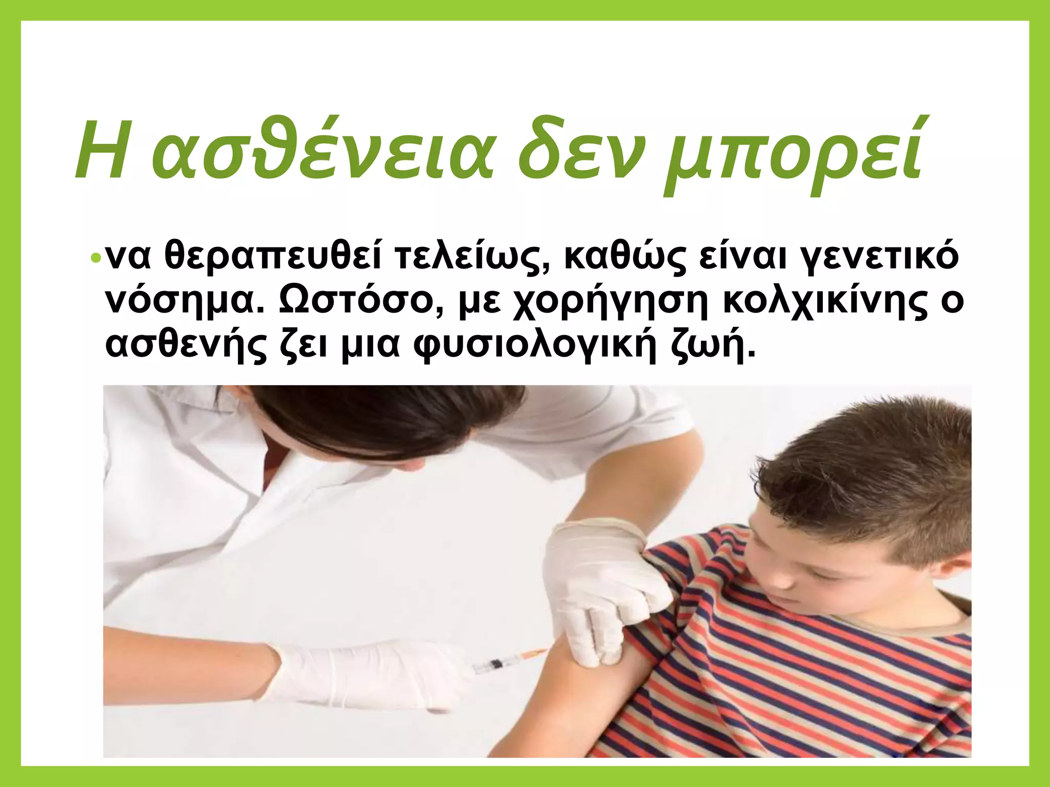 Η ασθένεια δεν μπορεί
•να θεραπευθεί τελείως, καθώς είναι γενετικό
νόσημα. Ωστόσο, με χορήγηση κολχικίνης ο
ασθενής ζει μια φυσιολογική ζωή.
 
