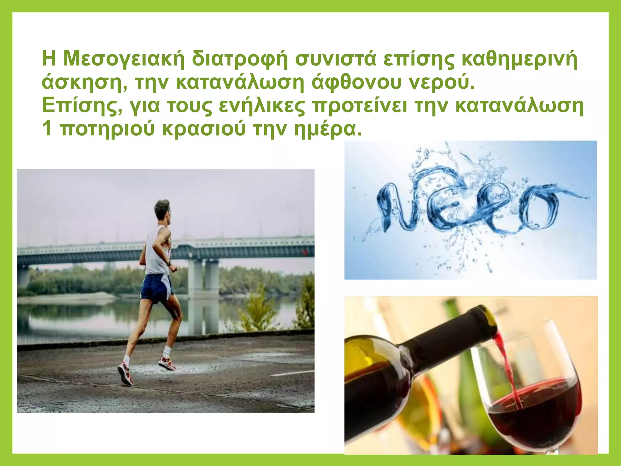 Η Μεσογειακή διατροφή συνιστά επίσης καθημερινή
άσκηση, την κατανάλωση άφθονου νερού.
Επίσης, για τους ενήλικες προτείνει την κατανάλωση
1 ποτηριού κρασιού την ημέρα.
 