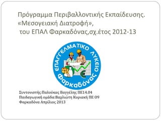 Πρόγραμμα Περιβαλλοντικής Εκπαίδευσης.
«Μεσογειακή Διατροφή»,
του ΕΠΑΛ Φαρκαδόνας,σχ.έτος 2012-13
Συντονιστής:Παλούκας Βαγγέλης ΠΕ14.04
Παιδαγωγική ομάδα:Βαχλιώτη Κυριακή ΠΕ Ο9
Φαρκαδόνα Απρίλιος 2013
 