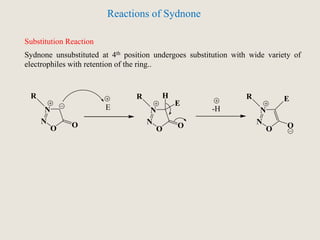 Substitution Reaction
Reactions of Sydnone
Sydnone unsubstituted at 4th position undergoes substitution with wide variety of
electrophiles with retention of the ring..
R
N
N
O O
E
R
N
N
O O
E
H R
N
N
O O
E
-H
 