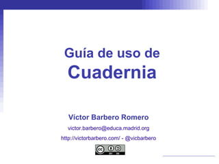 Guía de uso de Cuadernia Víctor Barbero Romero [email_address] http://victorbarbero.com/  -  @vicbarbero 