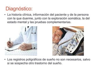 Diagnóstico:
• La historia clínica, información del paciente y de la persona
con la que duerme, junto con la exploración somática, la del
estado mental y las pruebas complementarias.
• Los registros poligráficos de sueño no son necesarios, salvo
si se sospecha otro trastorno del sueño.
 