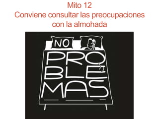 Mito 12
Conviene consultar las preocupaciones
con la almohada
 