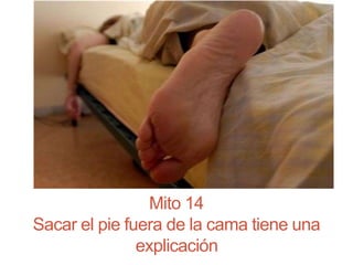 Mito 14
Sacar el pie fuera de la cama tiene una
explicación
 