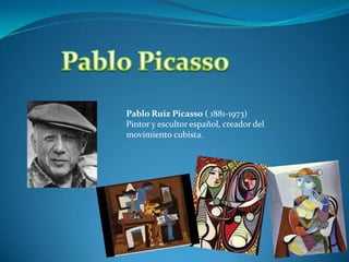 Pablo Ruiz Picasso ( 1881-1973)
Pintor y escultor español, creador del
movimiento cubista.
 