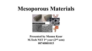 Mesoporous Materials
Presented by Mannu Kaur
M.Tech NST 1st year (2nd sem)
00740801015
 