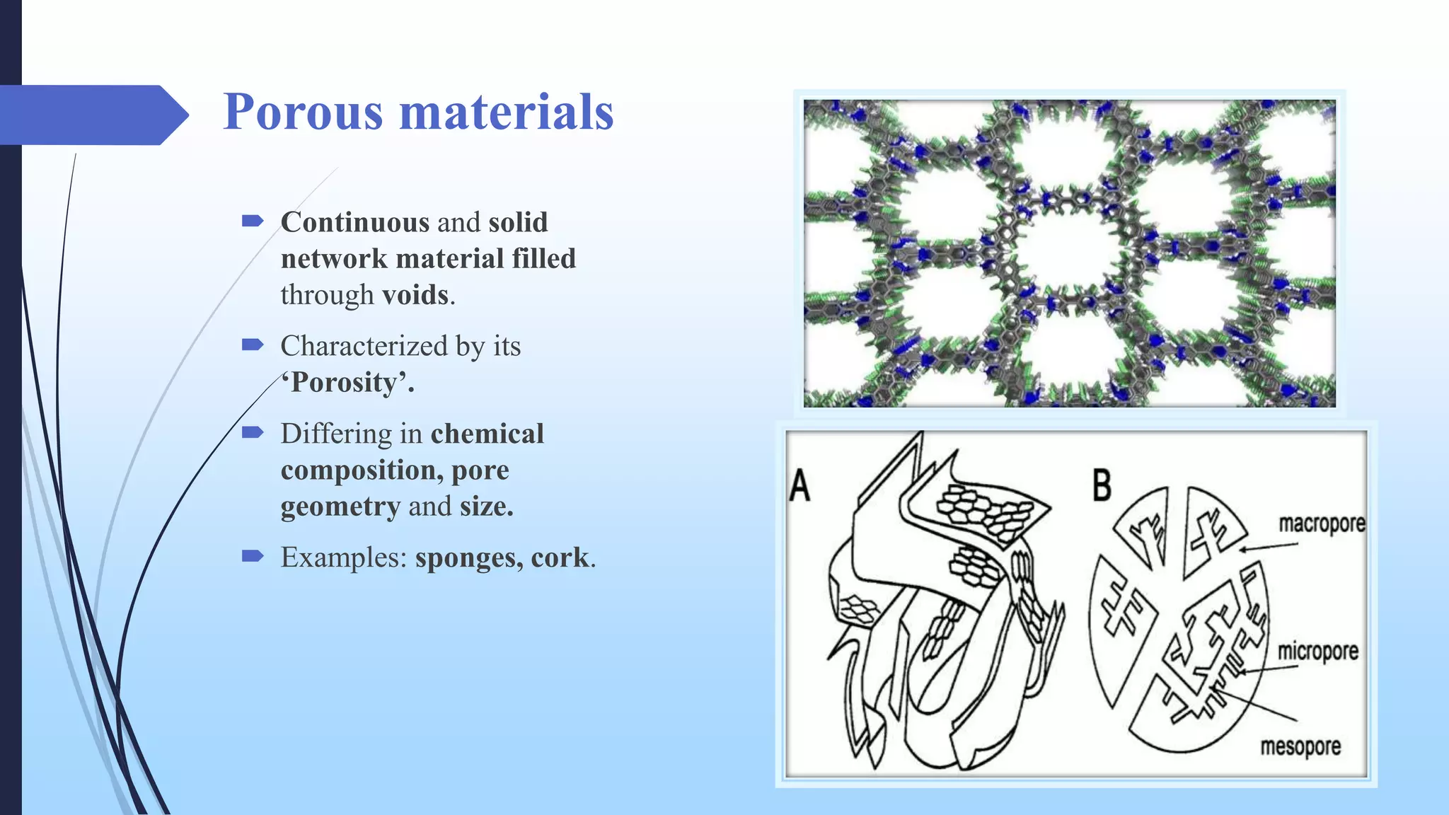 Porous materials
 Continuous and solid
network material filled
through voids.
 Characterized by its
‘Porosity’.
 Differing in chemical
composition, pore
geometry and size.
 Examples: sponges, cork.
 