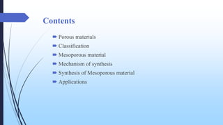 Contents
 Porous materials
 Classification
 Mesoporous material
 Mechanism of synthesis
 Synthesis of Mesoporous material
 Applications
 