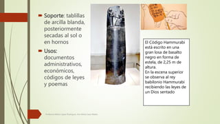  Soporte: tablillas
de arcilla blanda,
posteriormente
secadas al sol o
en hornos
 Usos:
documentos
administrativos,
econ...